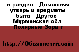  в раздел : Домашняя утварь и предметы быта » Другое . Мурманская обл.,Полярные Зори г.